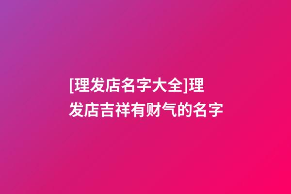 [理发店名字大全]理发店吉祥有财气的名字-第1张-店铺起名-玄机派